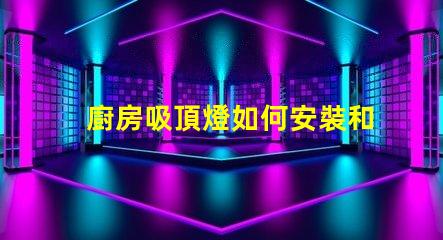 廚房吸頂燈如何安裝和拆卸簡易安裝與維護技巧揭秘