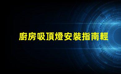 廚房吸頂燈安裝指南輕松掌握安裝步驟與技巧