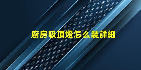 廚房吸頂燈怎么裝詳細安裝指南,助您輕松上手
