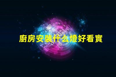廚房安裝什么燈好看實用實用與美觀兼顧的燈具選擇