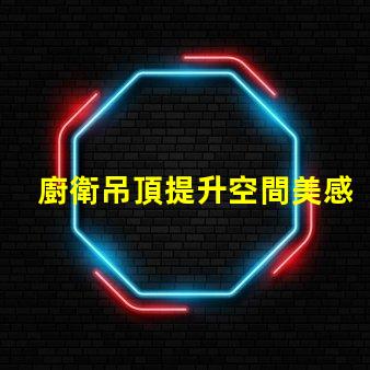 廚衛吊頂提升空間美感與實用性的設計選擇
