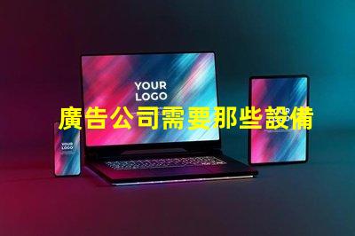 廣告公司需要那些設備全面解析廣告公司必備設備