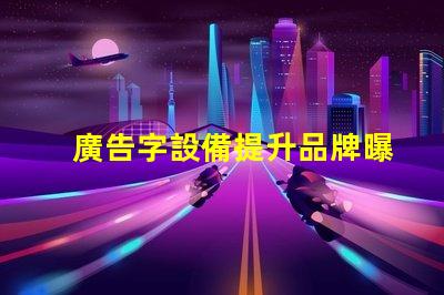 廣告字設備提升品牌曝光的關鍵工具是什么