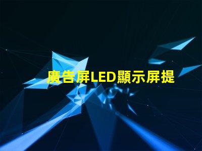 廣告屏LED顯示屏提升品牌曝光率的絕佳選擇