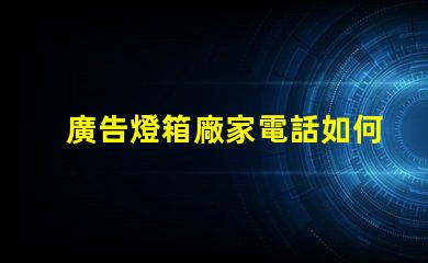 廣告燈箱廠家電話如何快速獲取可靠供應商聯系方式