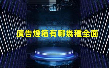 廣告燈箱有哪幾種全面解析廣告燈箱類型與優勢