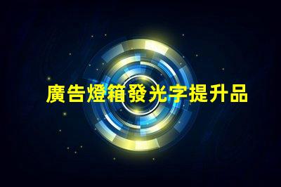 廣告燈箱發光字提升品牌形象的光源選擇