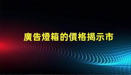 廣告燈箱的價格揭示市場行情與性價比