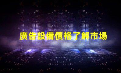 廣告設備價格了解市場行情,助力企業決策