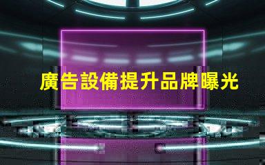 廣告設備提升品牌曝光率的智能選擇