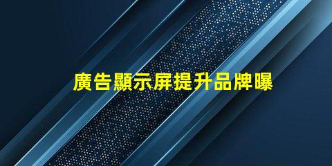 廣告顯示屏提升品牌曝光的關鍵工具,你準備好了嗎
