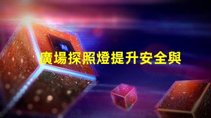 廣場探照燈提升安全與美觀的照明選擇