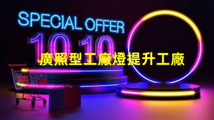廣照型工廠燈提升工廠照明效率的絕佳選擇