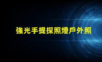 強光手提探照燈戶外照明解決方案的最佳選擇