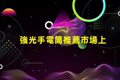 強光手電筒推薦市場上最佳強光手電筒分析