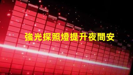 強光探照燈提升夜間安全的最佳選擇