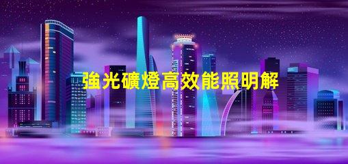 強光礦燈高效能照明解決方案揭秘