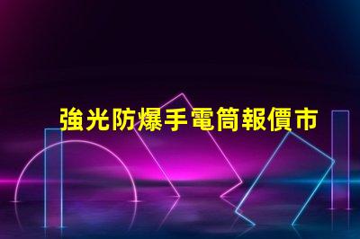 強光防爆手電筒報價市場價格與性能對比解析
