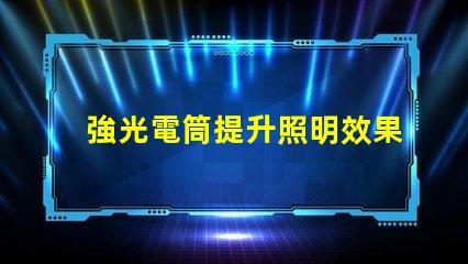 強光電筒提升照明效果的利器,你準備好了嗎