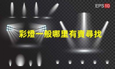 彩燈一般哪里有賣尋找最佳彩燈供應渠道