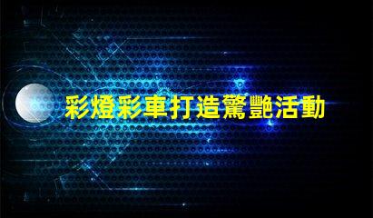 彩燈彩車打造驚艷活動的光影藝術方案