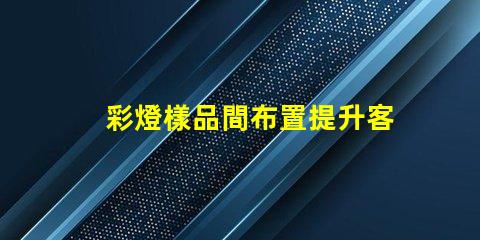 彩燈樣品間布置提升客戶體驗的創意設計方案