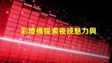 彩燈橋探索夜晚魅力與節能的完美結合