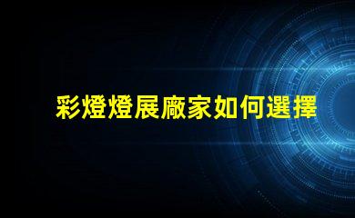 彩燈燈展廠家如何選擇最具創意的彩燈展合作伙伴