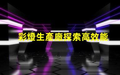彩燈生產廠探索高效能彩燈生產的最佳實踐