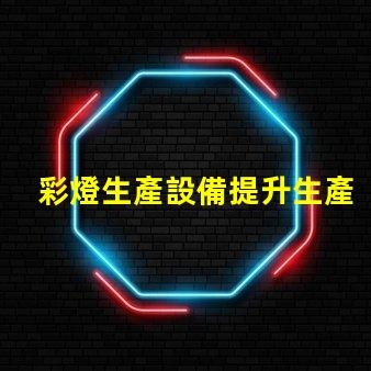 彩燈生產設備提升生產效率的先進技術解析
