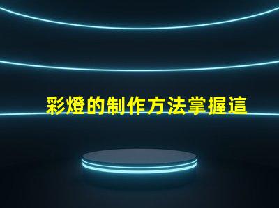 彩燈的制作方法掌握這些技巧提升你的燈光設計水平