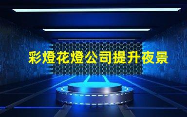 彩燈花燈公司提升夜景品質的最佳選擇嗎