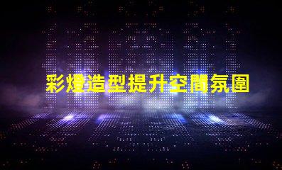 彩燈造型提升空間氛圍的創意設計方案