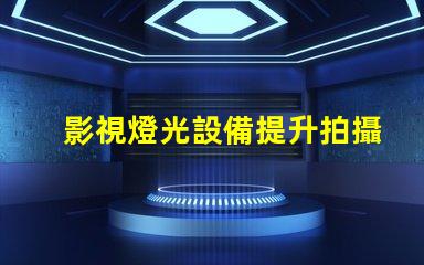 影視燈光設備提升拍攝效果的必備工具