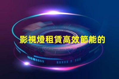 影視燈租賃高效節能的燈具選擇攻略