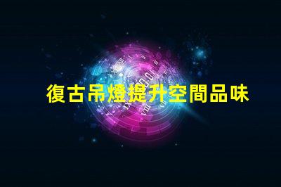 復古吊燈提升空間品味的最佳選擇