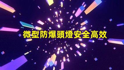 微型防爆頭燈安全高效的選擇,能滿足哪些行業需求