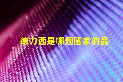 德力西是哪個國家的品牌德力西品牌背后的國際故事揭秘