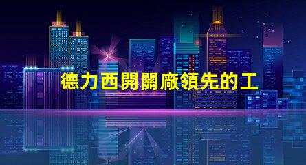 德力西開關廠領先的工業電氣解決方案提供商