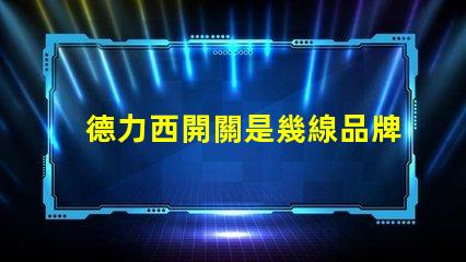 德力西開關是幾線品牌德力西品牌定位解析