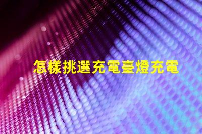 怎樣挑選充電臺燈充電臺燈購買指南與技巧