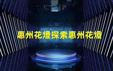惠州花燈探索惠州花燈背后的傳統與創新