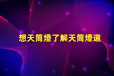 想天筒燈了解天筒燈選擇與應用技巧