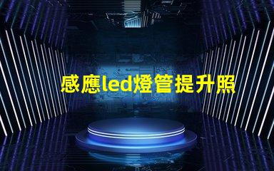 感應led燈管提升照明效率的智能解決方案