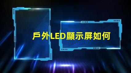 戶外LED顯示屏如何選擇最佳型號以提高視覺效果