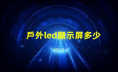 戶外led顯示屏多少錢一平米揭示市場價格與投資回報