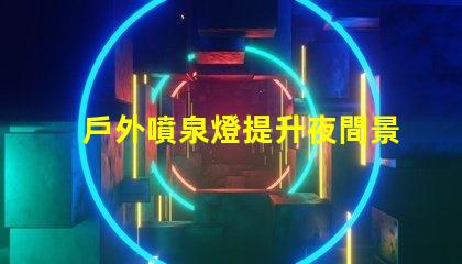 戶外噴泉燈提升夜間景觀的最佳照明選擇嗎