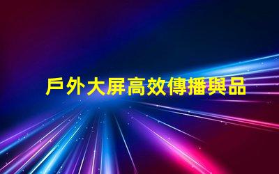 戶外大屏高效傳播與品牌曝光的關鍵