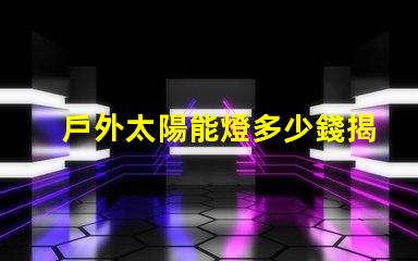戶外太陽能燈多少錢揭示市場價格與選購技巧