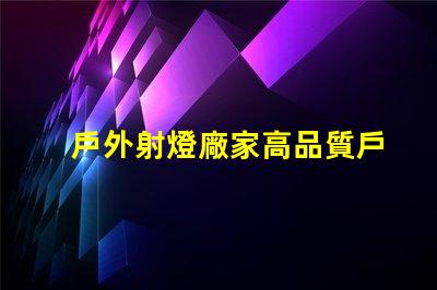 戶外射燈廠家高品質戶外照明解決方案的選擇